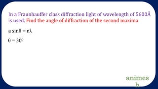 In a Fraunhauffer class diffraction light of wavelength of 5600Å
is used. Find the angle of diffraction of the second maxima
a sinθ = nλ
θ = 300
 