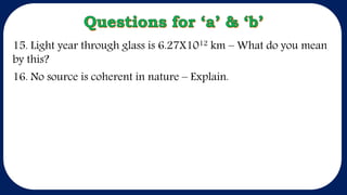 15. Light year through glass is 6.27X1012 km – What do you mean
by this?
16. No source is coherent in nature – Explain.
 