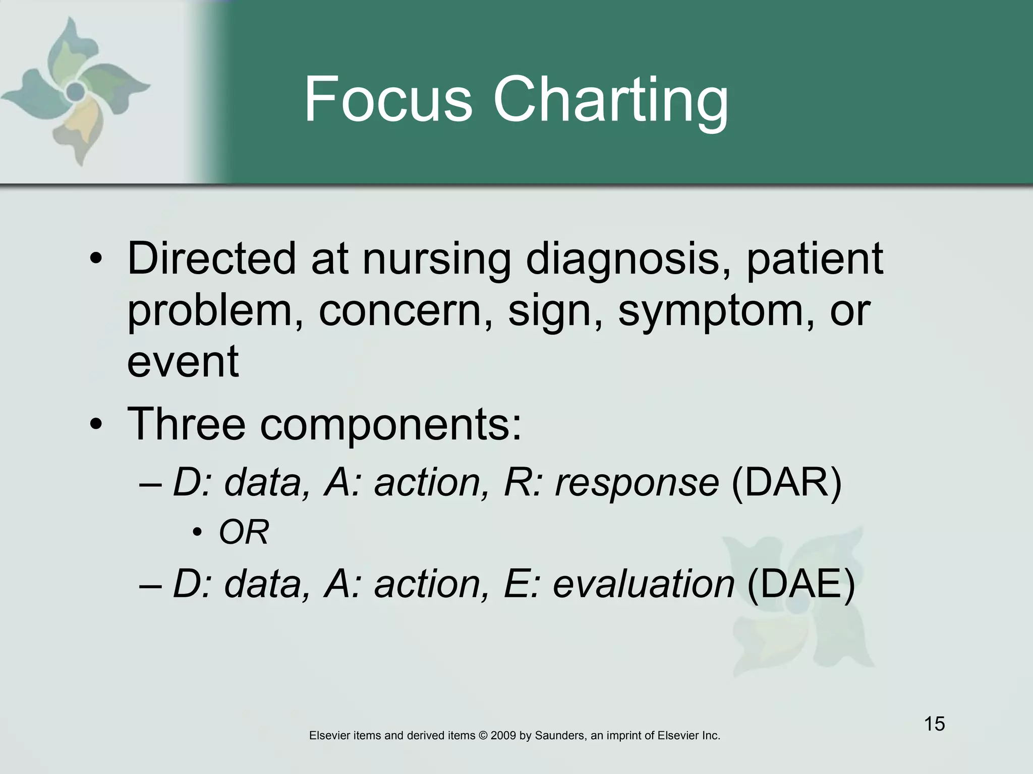 Focus Charting Directed at nursing diagnosis, patient problem, concern, sign, symptom, or event Three components:  D: data, A: action, R: response  (DAR) OR   D: data, A: action, E: evaluation  (DAE)  