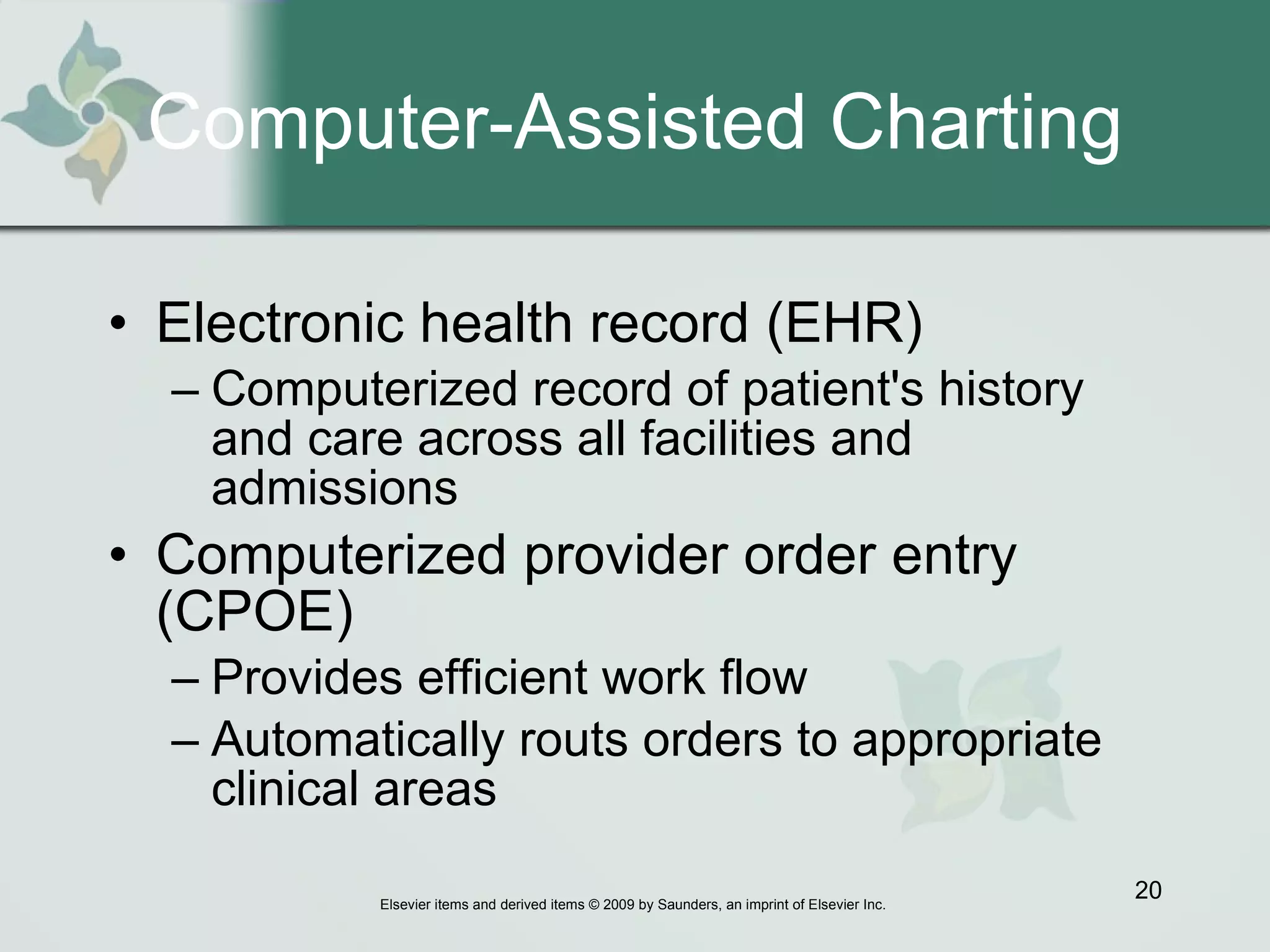 Computer-Assisted Charting Electronic health record (EHR)  Computerized record of patient's history and care across all facilities and admissions Computerized provider order entry (CPOE)  Provides efficient work flow  Automatically routs orders to appropriate clinical areas 