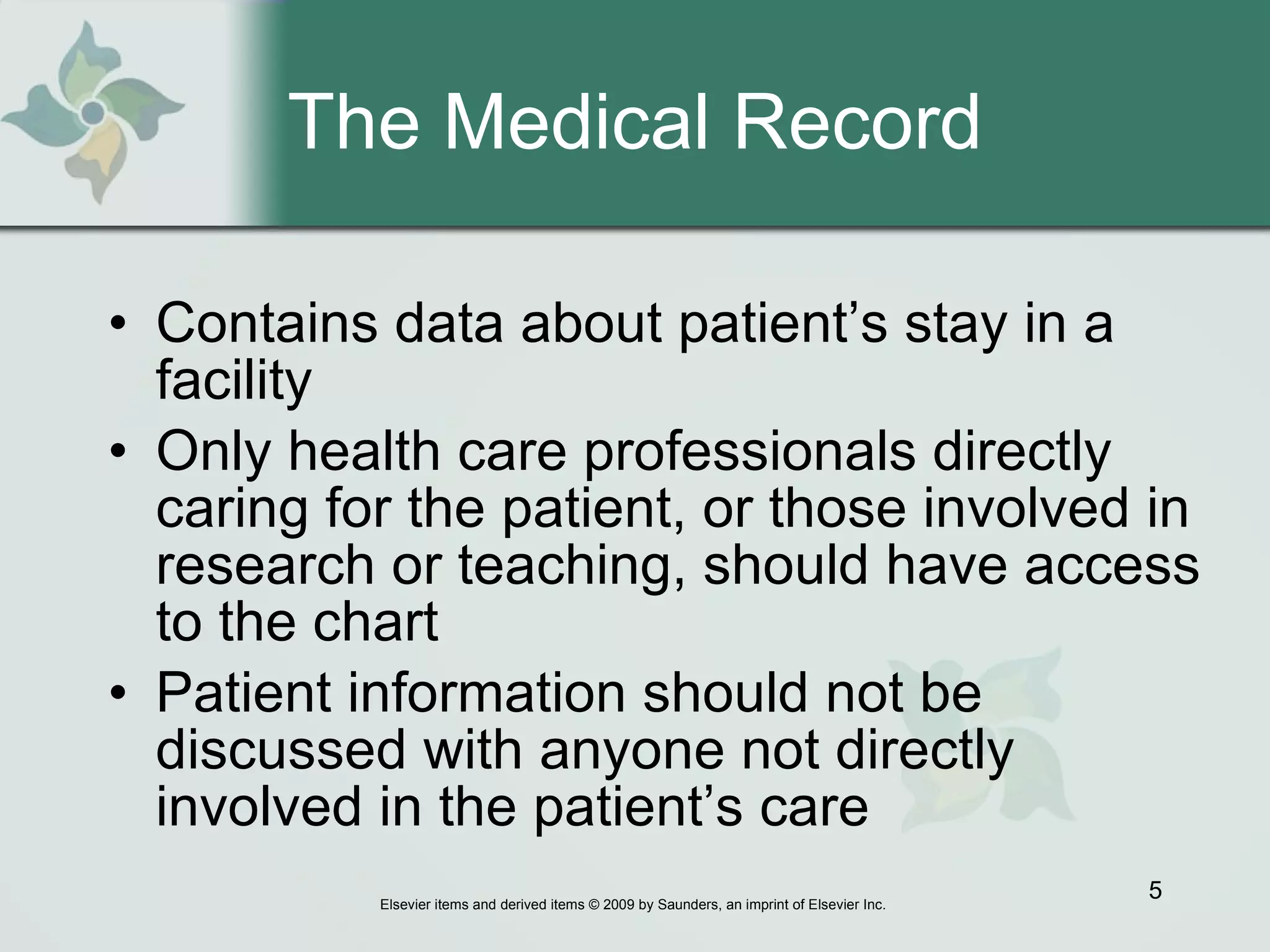 The Medical Record Contains data about patient’s stay in a facility Only health care professionals directly caring for the patient, or those involved in research or teaching, should have access to the chart Patient information should not be discussed with anyone not directly involved in the patient’s care 
