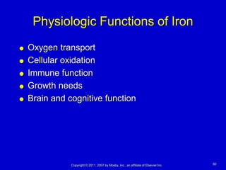 Physiologic Functions of Iron
   Oxygen transport
   Cellular oxidation
   Immune function
   Growth needs
   Brain and cognitive function




               Copyright © 2011, 2007 by Mosby, Inc., an affiliate of Elsevier Inc.   50
 