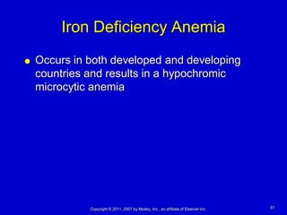Iron Deficiency Anemia
   Occurs in both developed and developing
    countries and results in a hypochromic
    microcytic anemia




              Copyright © 2011, 2007 by Mosby, Inc., an affiliate of Elsevier Inc.   51
 