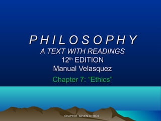 CHAPTER SEVEN: ETHICSCHAPTER SEVEN: ETHICS
P H I L O S O P H YP H I L O S O P H Y
A TEXT WITH READINGSA TEXT WITH READINGS
1212thth
EDITIONEDITION
Manual VelasquezManual Velasquez
Chapter 7:Chapter 7: “Ethics”“Ethics”
 
