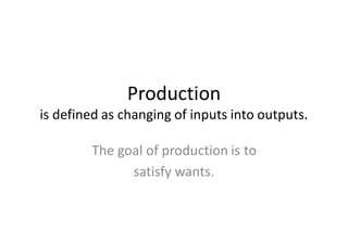 Production
is defined as changing of inputs into outputs.
The goal of production is to
satisfy wants.
 