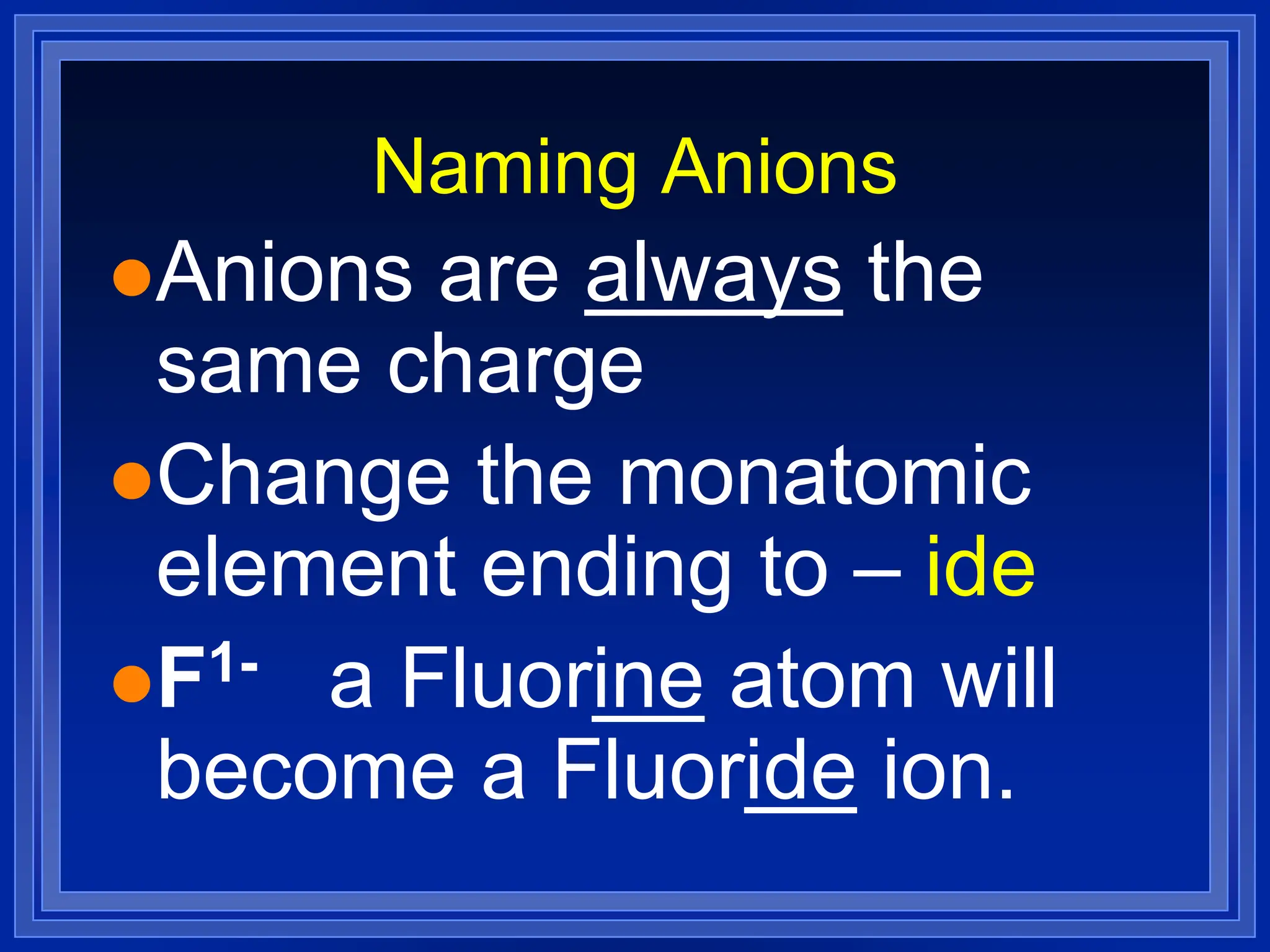 Naming Anions
Anions are always the
same charge
Change the monatomic
element ending to – ide
F1- a Fluorine atom will
become a Fluoride ion.
 