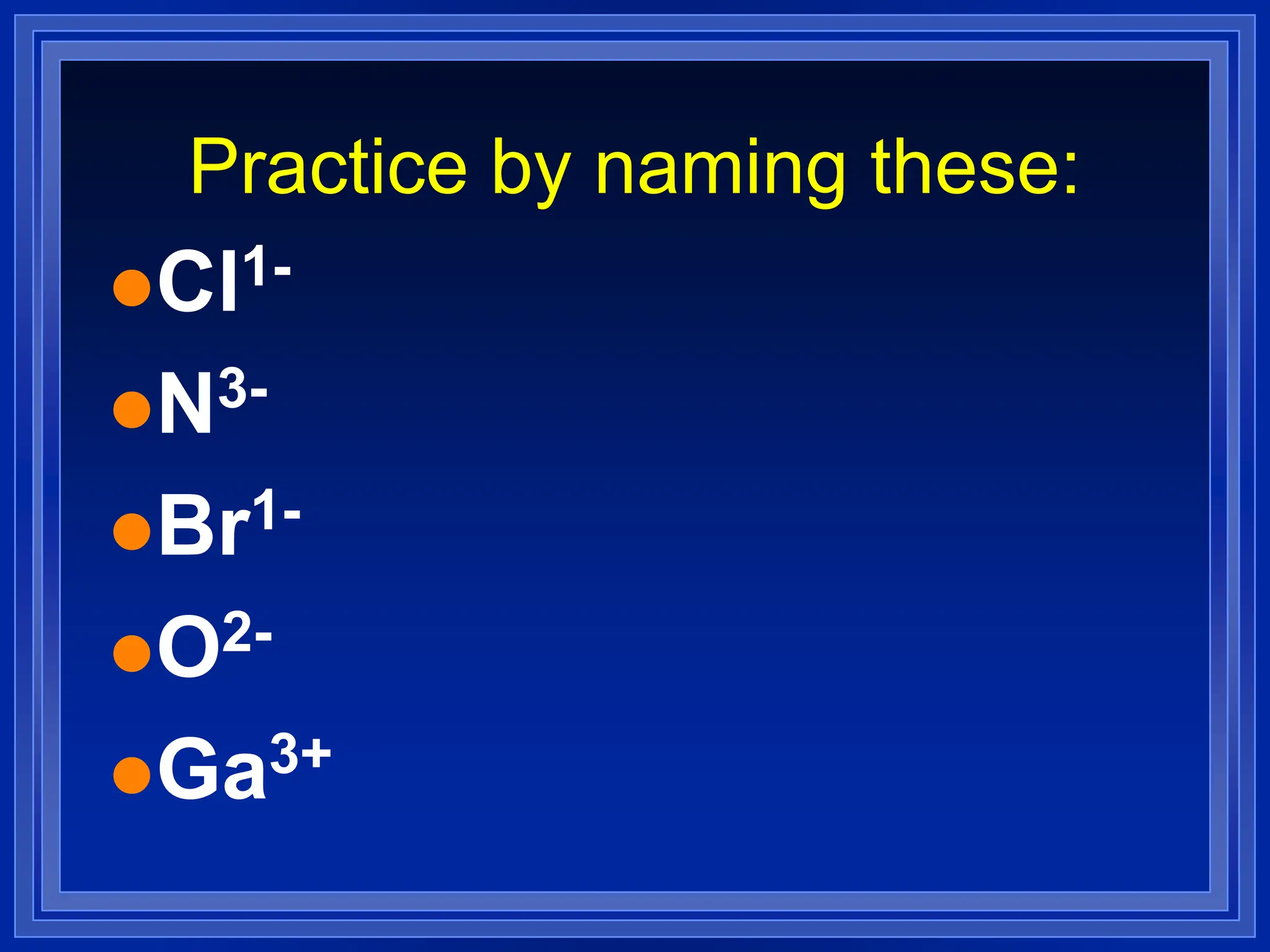 Practice by naming these:
Cl1-
N3-
Br1-
O2-
Ga3+
 