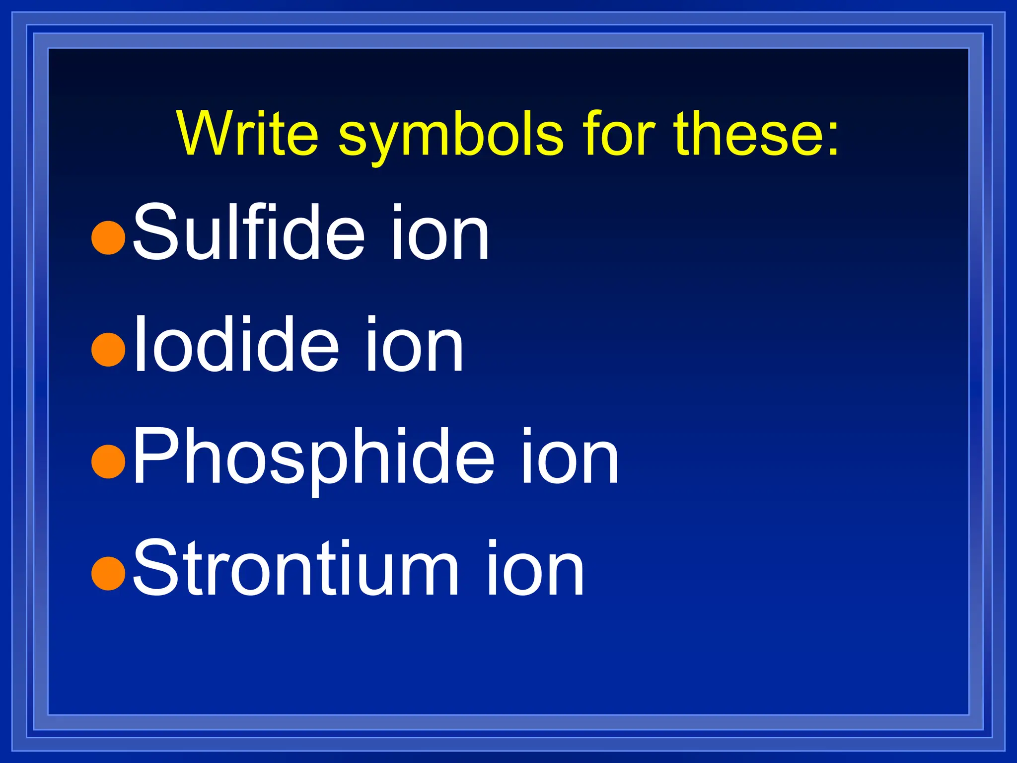 Write symbols for these:
Sulfide ion
Iodide ion
Phosphide ion
Strontium ion
 