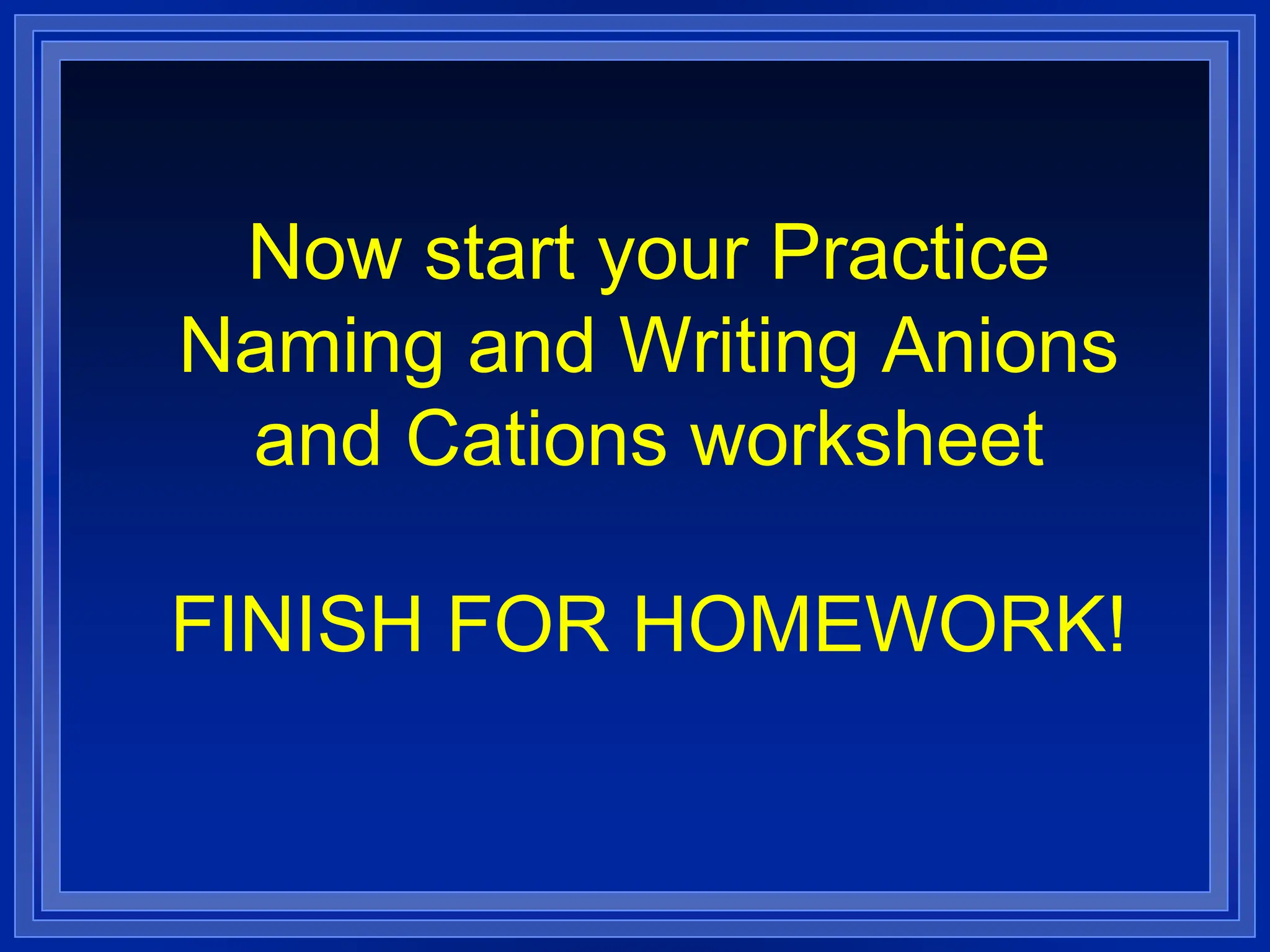 Now start your Practice
Naming and Writing Anions
and Cations worksheet
FINISH FOR HOMEWORK!
 