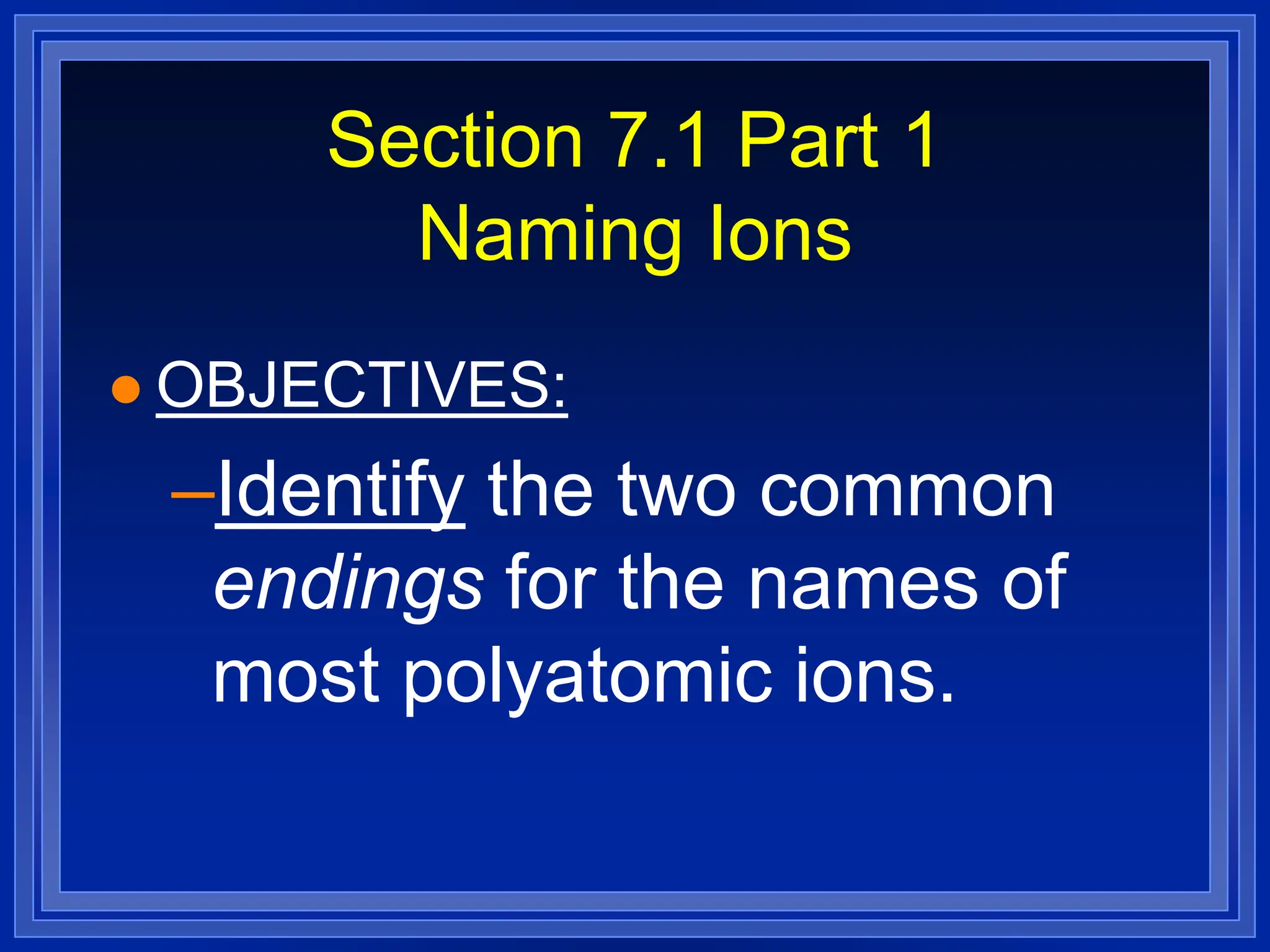 Section 7.1 Part 1
Naming Ions
 OBJECTIVES:
–Identify the two common
endings for the names of
most polyatomic ions.
 