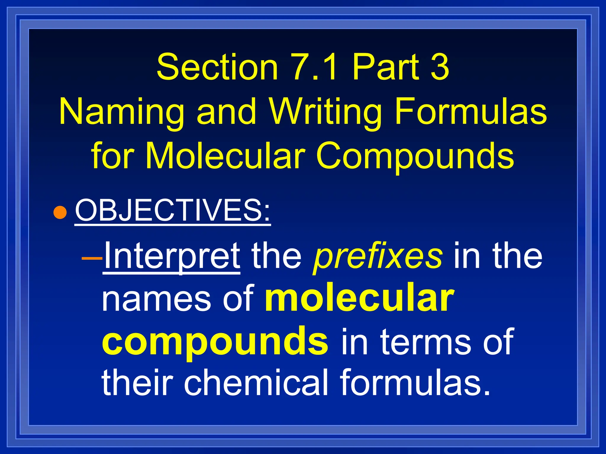 Section 7.1 Part 3
Naming and Writing Formulas
for Molecular Compounds
 OBJECTIVES:
–Interpret the prefixes in the
names of molecular
compounds in terms of
their chemical formulas.
 