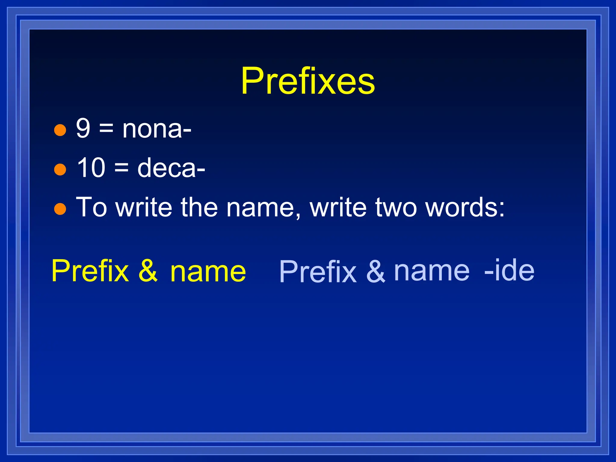 Prefixes
 9 = nona-
 10 = deca-
 To write the name, write two words:
Prefix & name Prefix & name -ide
 
