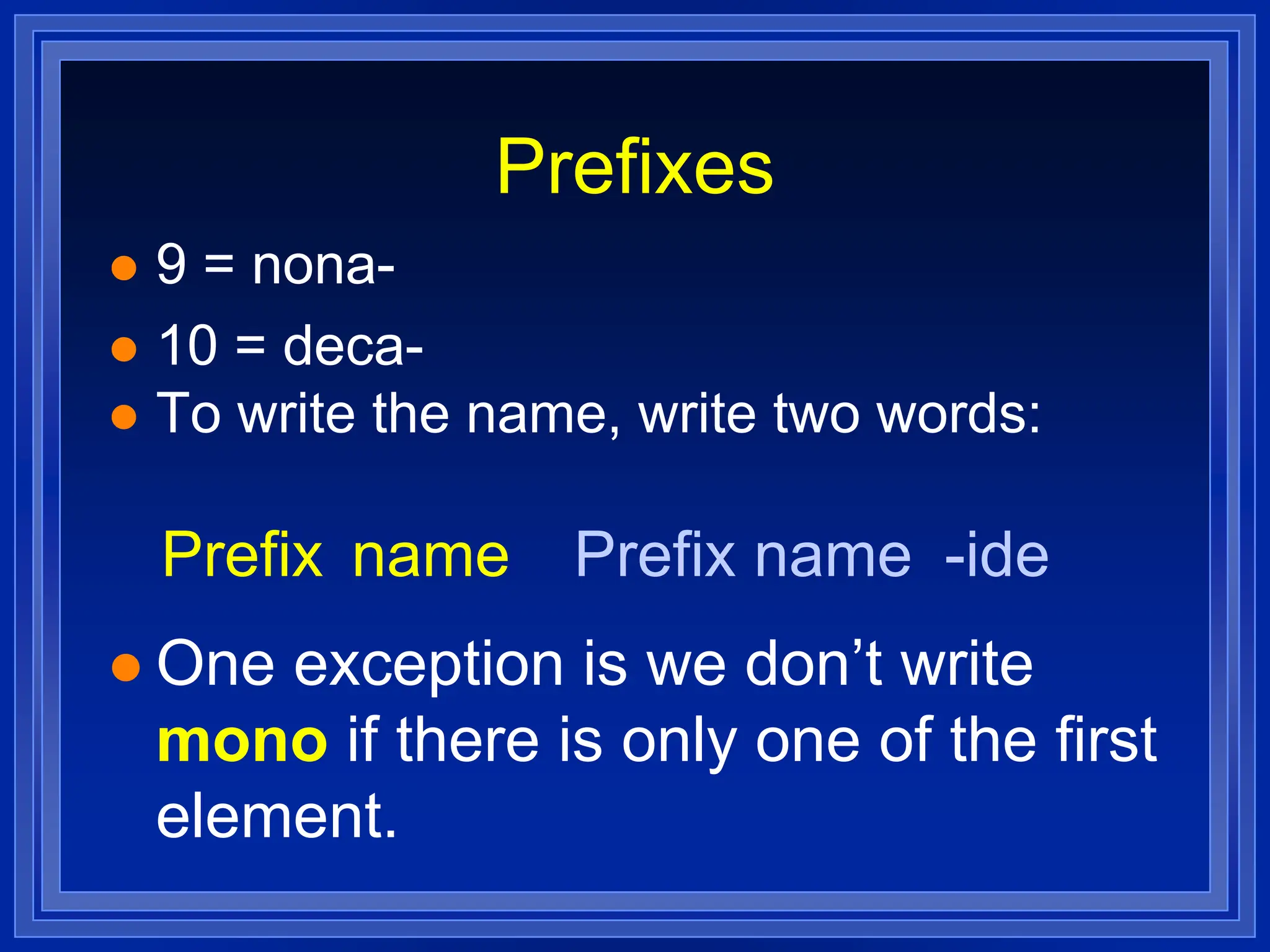Prefixes
 9 = nona-
 10 = deca-
 To write the name, write two words:
 One exception is we don’t write
mono if there is only one of the first
element.
Prefix name Prefix name -ide
 