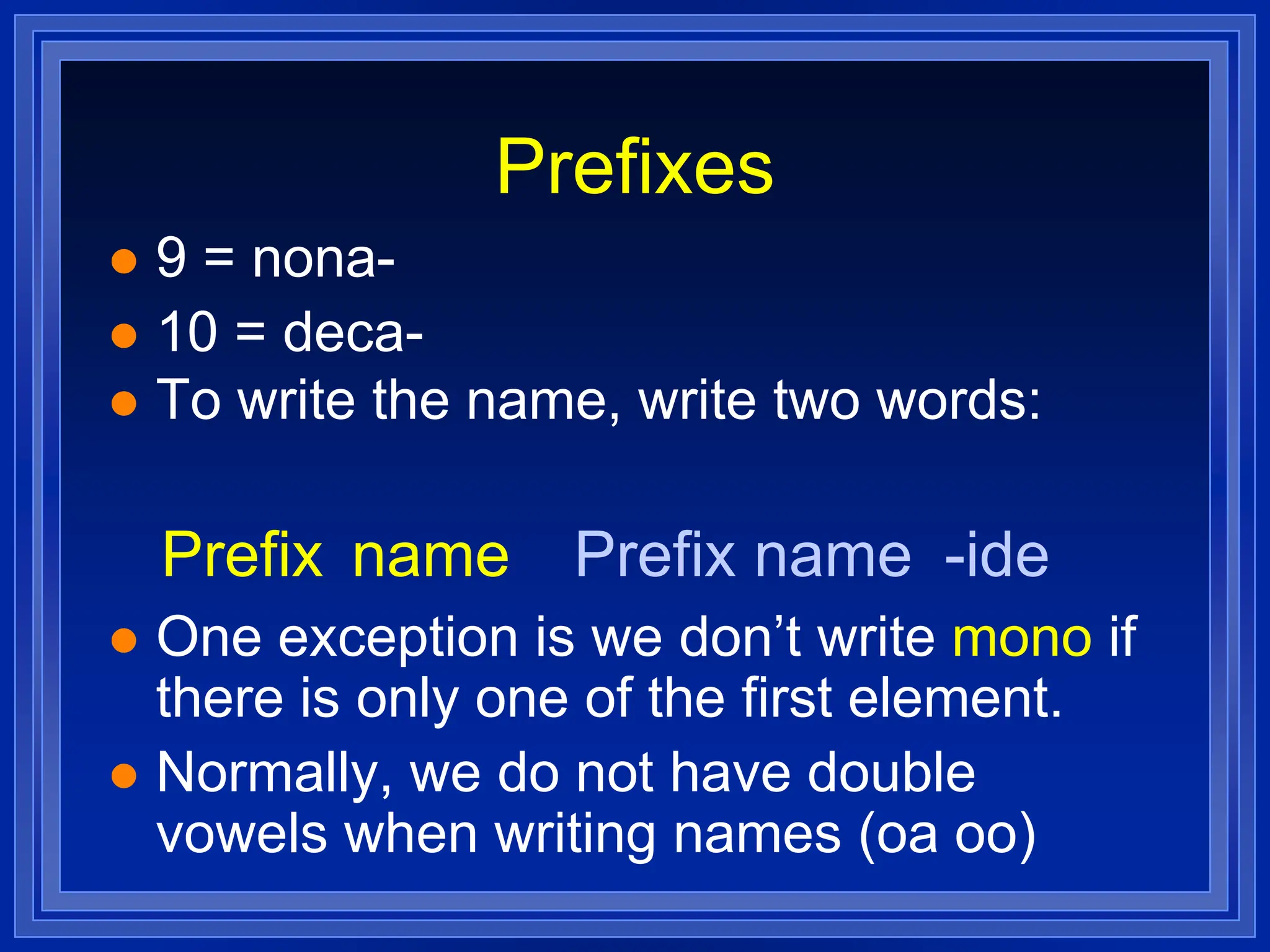 Prefixes
 9 = nona-
 10 = deca-
 To write the name, write two words:
 One exception is we don’t write mono if
there is only one of the first element.
 Normally, we do not have double
vowels when writing names (oa oo)
Prefix name Prefix name -ide
 