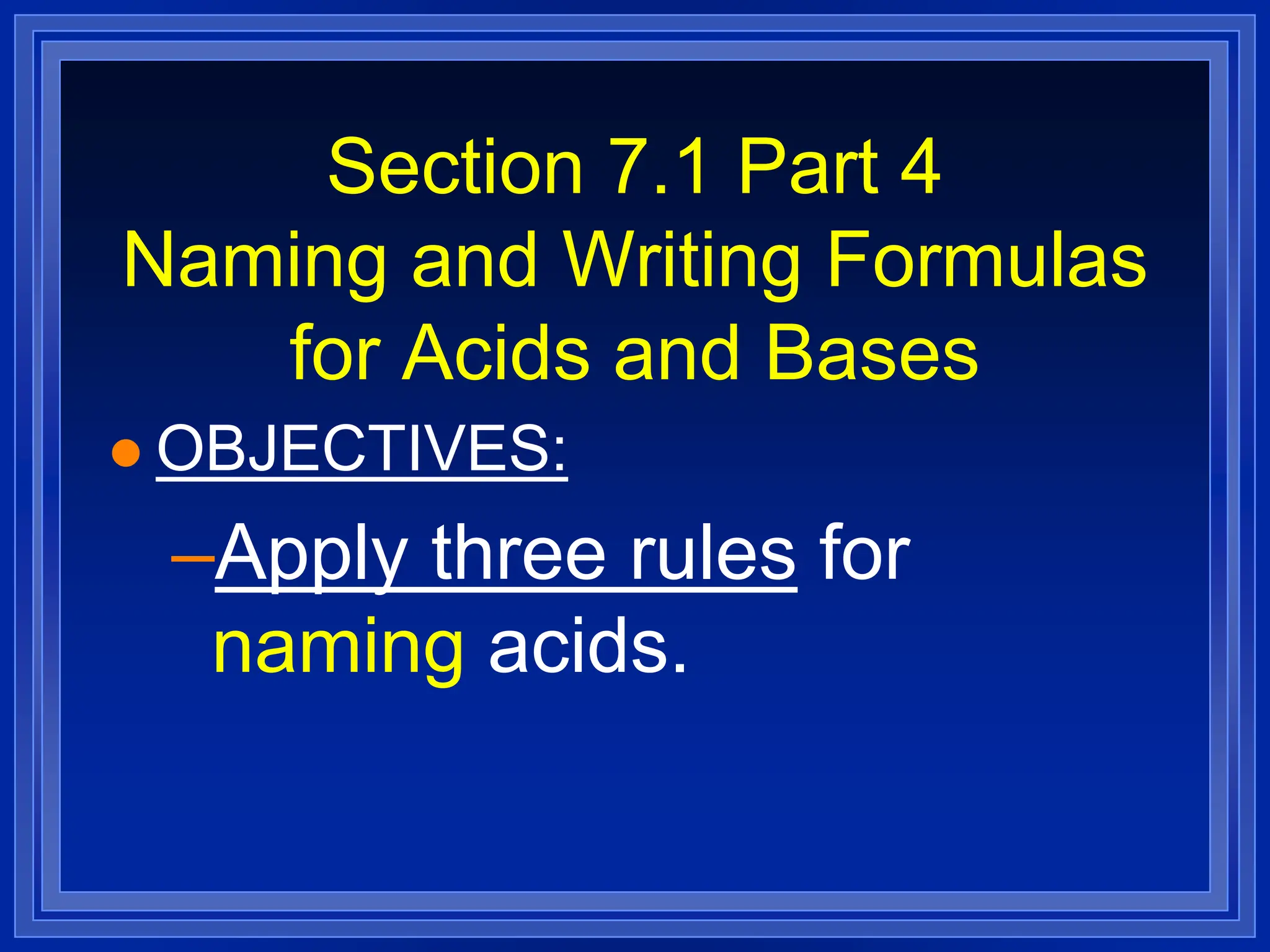Section 7.1 Part 4
Naming and Writing Formulas
for Acids and Bases
 OBJECTIVES:
–Apply three rules for
naming acids.
 
