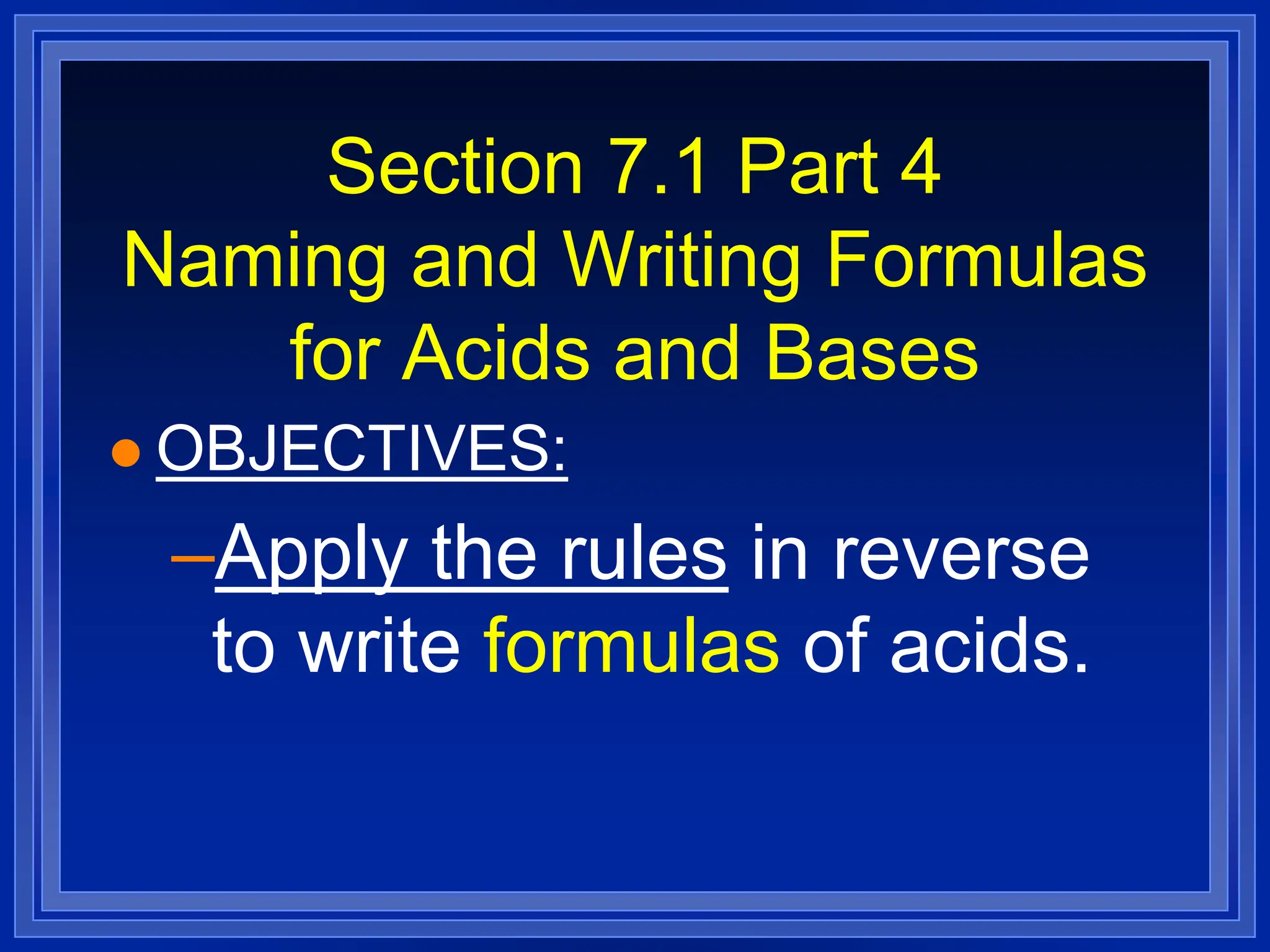 Section 7.1 Part 4
Naming and Writing Formulas
for Acids and Bases
 OBJECTIVES:
–Apply the rules in reverse
to write formulas of acids.
 