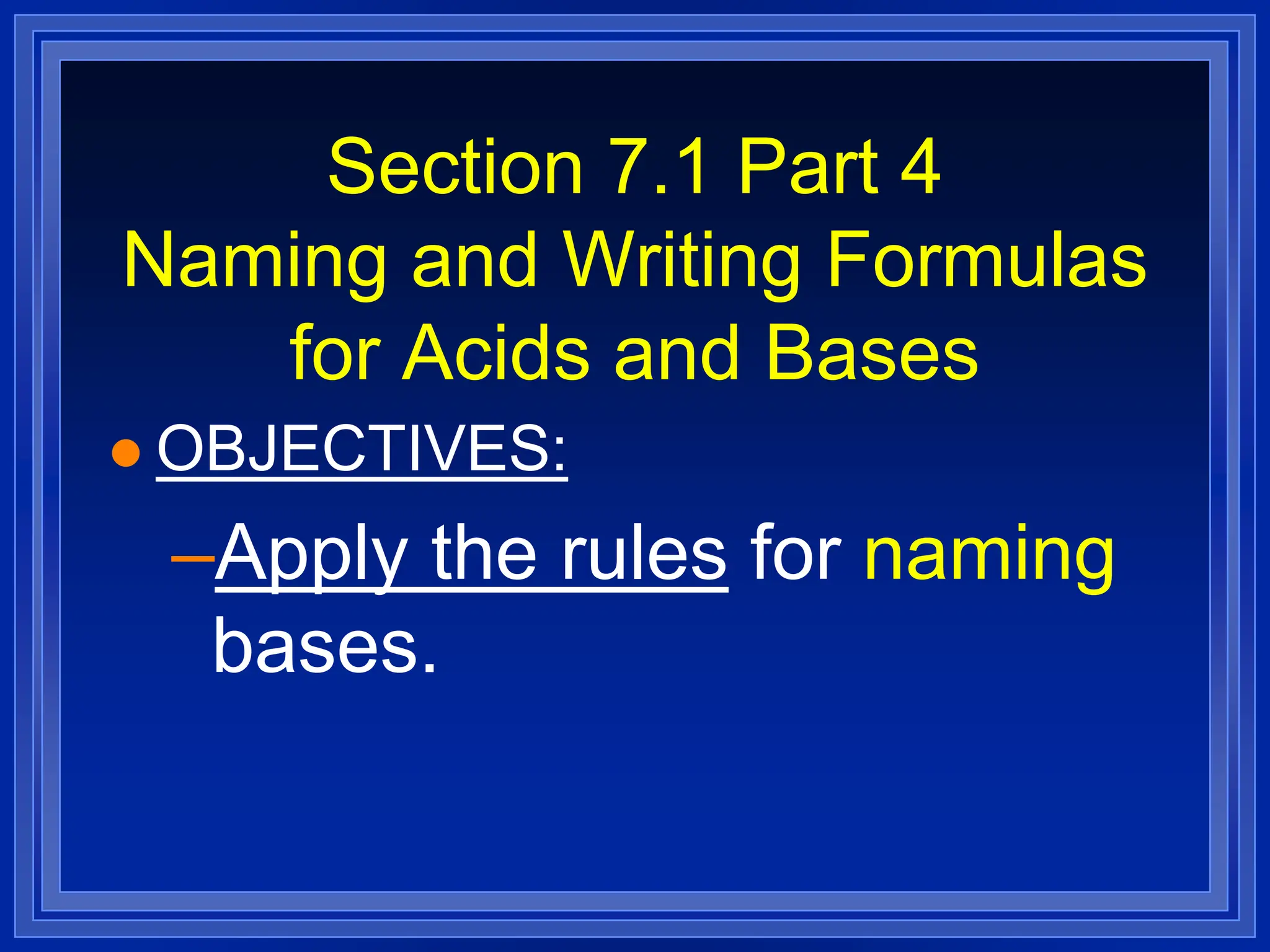 Section 7.1 Part 4
Naming and Writing Formulas
for Acids and Bases
 OBJECTIVES:
–Apply the rules for naming
bases.
 