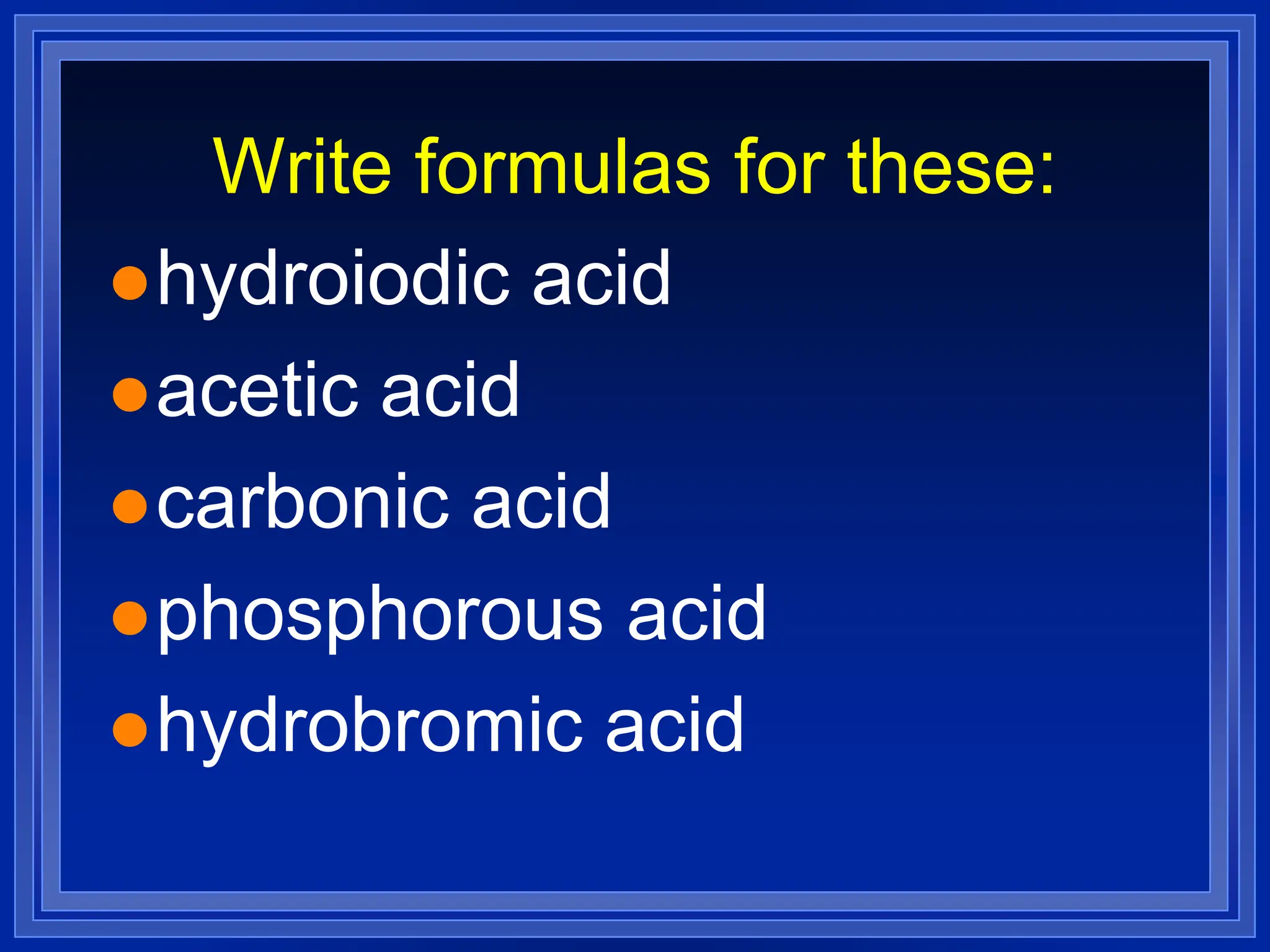 Write formulas for these:
hydroiodic acid
acetic acid
carbonic acid
phosphorous acid
hydrobromic acid
 