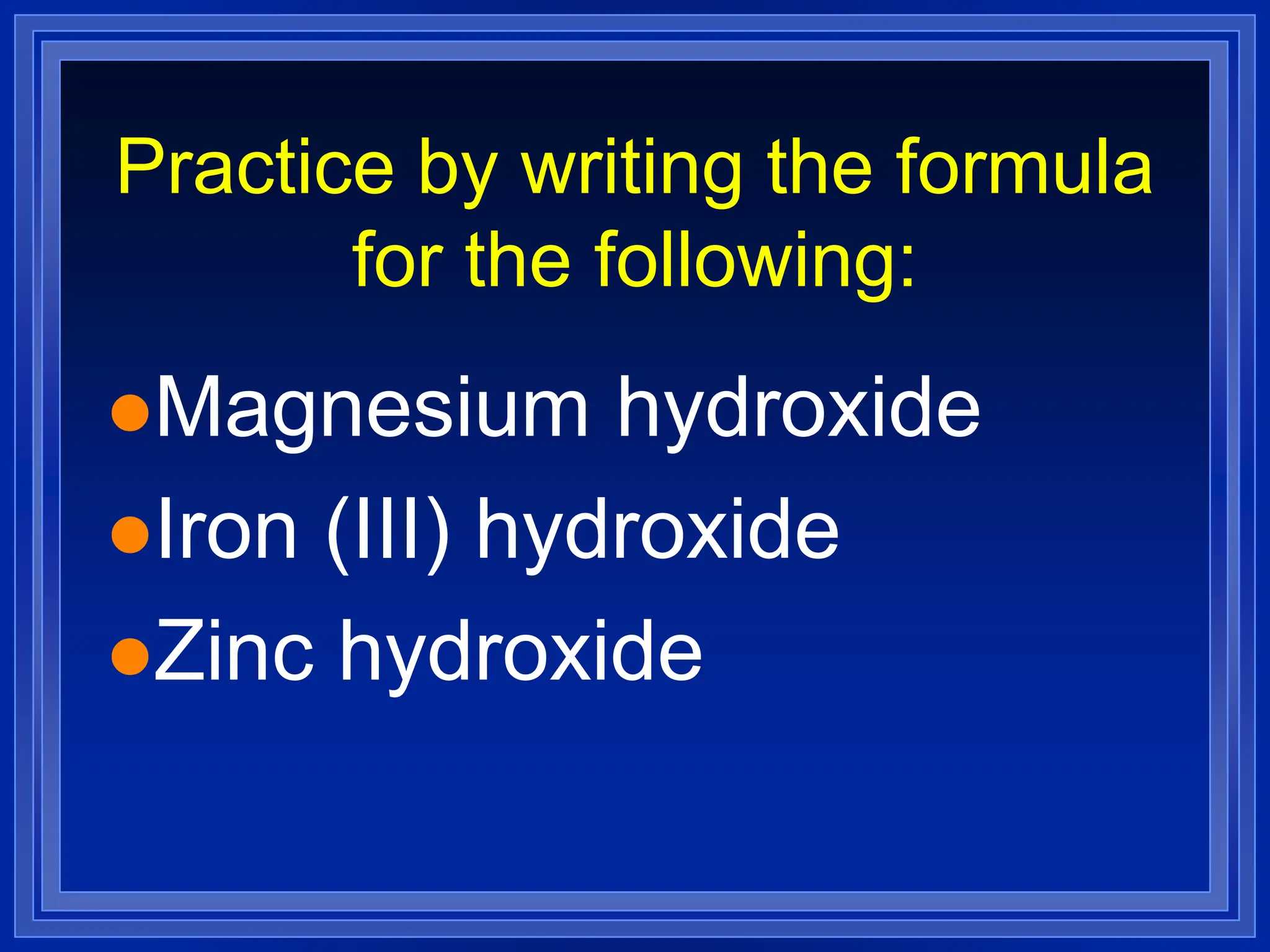 Practice by writing the formula
for the following:
Magnesium hydroxide
Iron (III) hydroxide
Zinc hydroxide
 