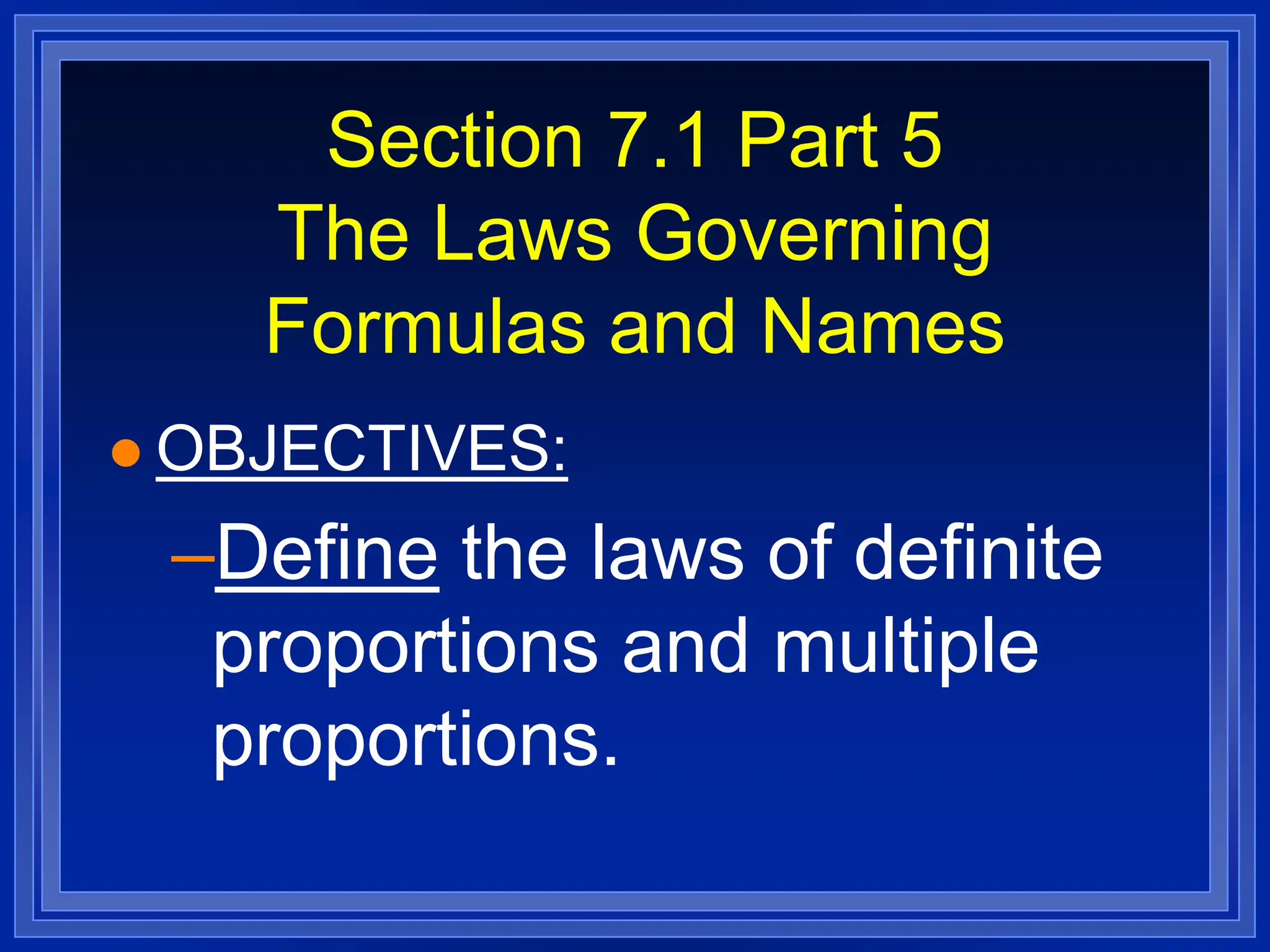 Section 7.1 Part 5
The Laws Governing
Formulas and Names
 OBJECTIVES:
–Define the laws of definite
proportions and multiple
proportions.
 