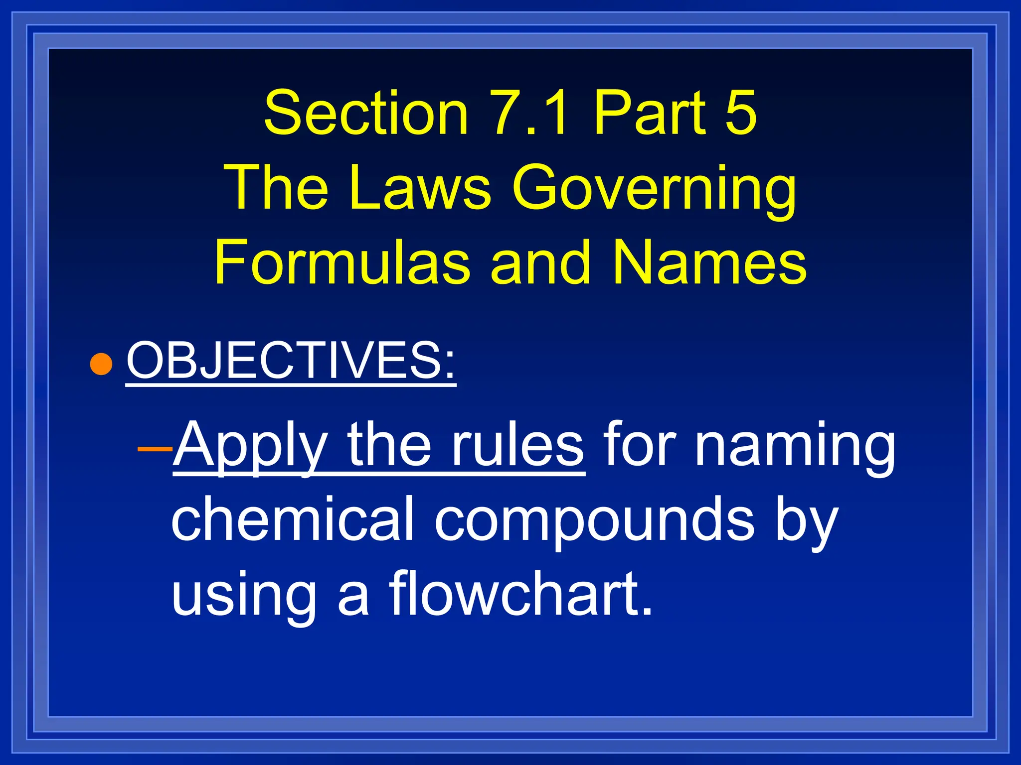 Section 7.1 Part 5
The Laws Governing
Formulas and Names
 OBJECTIVES:
–Apply the rules for naming
chemical compounds by
using a flowchart.
 