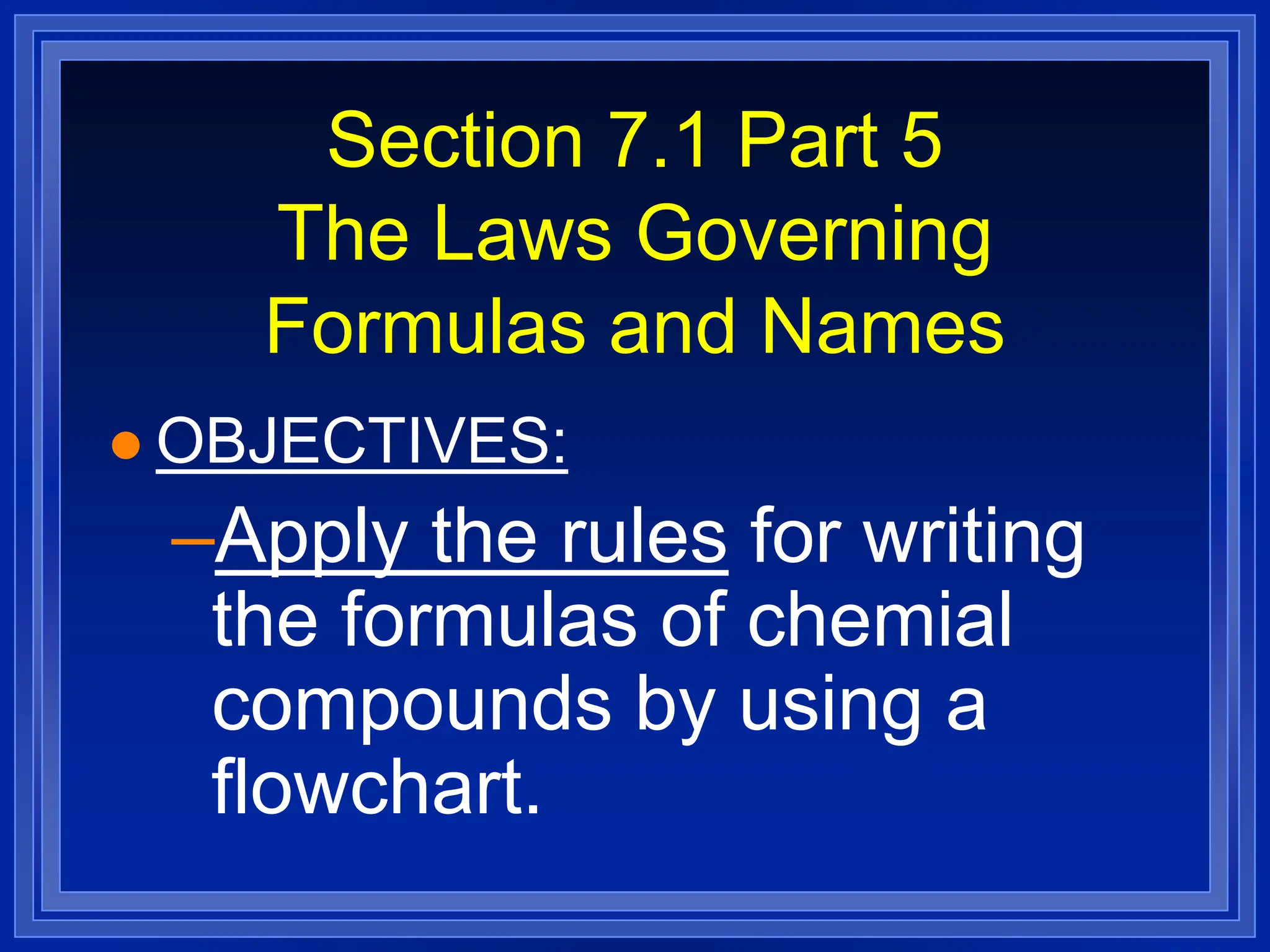 Section 7.1 Part 5
The Laws Governing
Formulas and Names
 OBJECTIVES:
–Apply the rules for writing
the formulas of chemial
compounds by using a
flowchart.
 