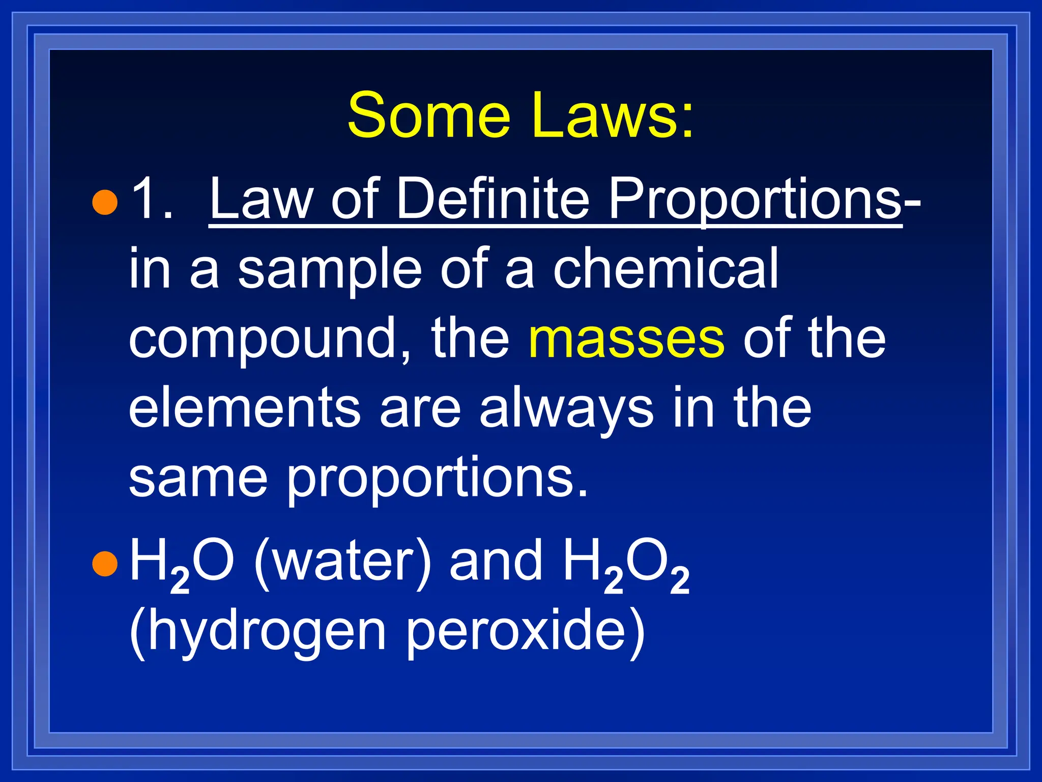 Some Laws:
 1. Law of Definite Proportions-
in a sample of a chemical
compound, the masses of the
elements are always in the
same proportions.
 H2O (water) and H2O2
(hydrogen peroxide)
 