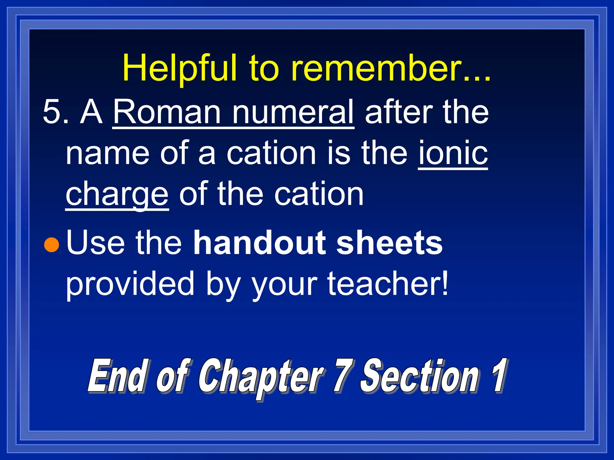 Helpful to remember...
5. A Roman numeral after the
name of a cation is the ionic
charge of the cation
 Use the handout sheets
provided by your teacher!
 