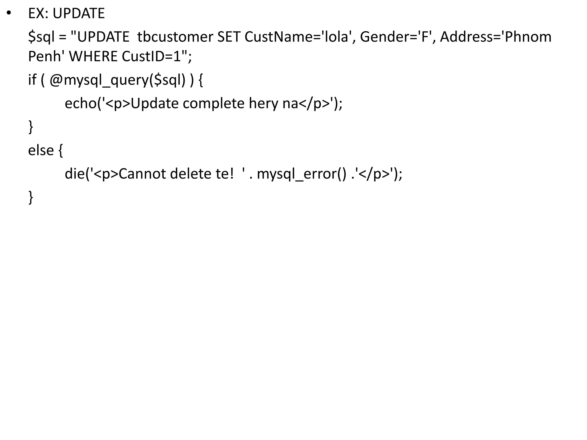 • EX: UPDATE
$sql = "UPDATE tbcustomer SET CustName='lola', Gender='F', Address='Phnom
Penh' WHERE CustID=1";
if ( @mysql_query($sql) ) {
echo('<p>Update complete hery na</p>');
}
else {
die('<p>Cannot delete te! ' . mysql_error() .'</p>');
}
 