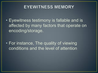 • Eyewitness testimony is fallable and is
affected by many factors that operate on
encoding/storage.
• For instance, The quality of viewing
conditions and the level of attention
 