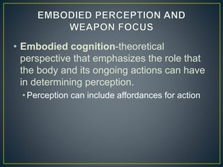 • Embodied cognition-theoretical
perspective that emphasizes the role that
the body and its ongoing actions can have
in determining perception.
• Perception can include affordances for action
 