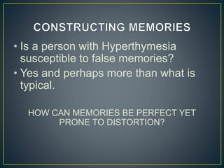 • Is a person with Hyperthymesia
susceptible to false memories?
• Yes and perhaps more than what is
typical.
HOW CAN MEMORIES BE PERFECT YET
PRONE TO DISTORTION?
 