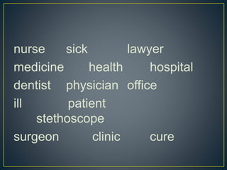 nurse sick lawyer
medicine health hospital
dentist physician office
ill patient
stethoscope
surgeon clinic cure
 
