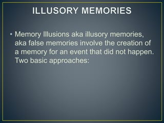 • Memory Illusions aka illusory memories,
aka false memories involve the creation of
a memory for an event that did not happen.
Two basic approaches:
 