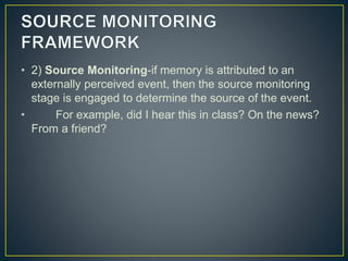 • 2) Source Monitoring-if memory is attributed to an
externally perceived event, then the source monitoring
stage is engaged to determine the source of the event.
• For example, did I hear this in class? On the news?
From a friend?
 