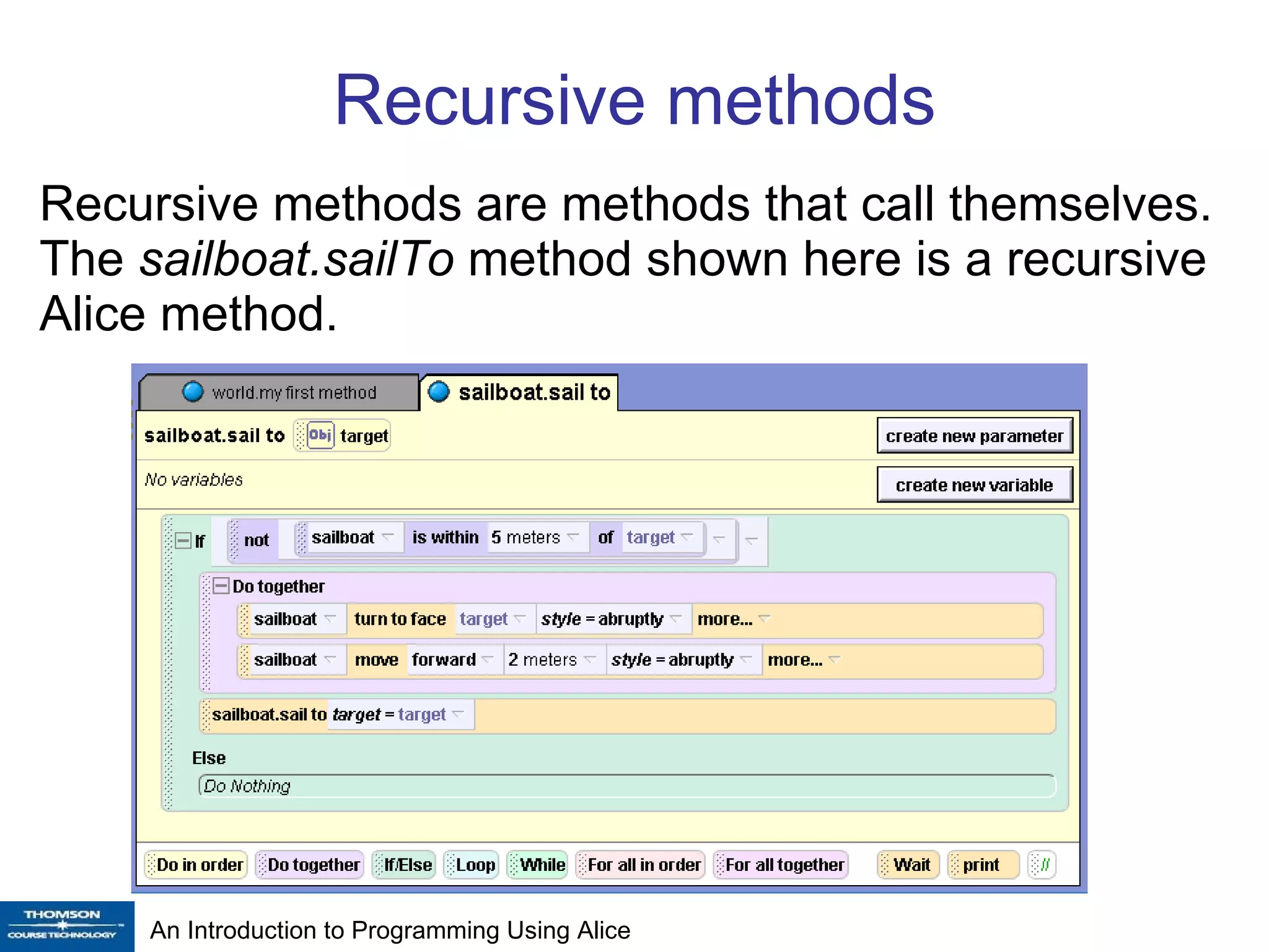 Recursive methods Recursive methods are methods that call themselves. The  sailboat.sailTo  method shown here is a recursive Alice method. 