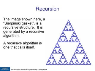 Recursion The image shown here, a “Sierpinski gasket”, is a recursive structure.  It is generated by a recursive algorithm. A recursive algorithm is one that calls itself. 
