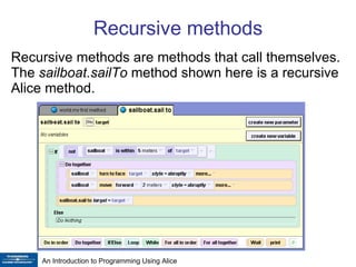 Recursive methods Recursive methods are methods that call themselves. The  sailboat.sailTo  method shown here is a recursive Alice method. 