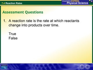 7.4 Reaction Rates
Assessment Questions
1. A reaction rate is the rate at which reactants
change into products over time.
True
False
 