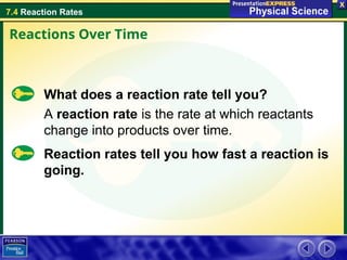 7.4 Reaction Rates
What does a reaction rate tell you?
A reaction rate is the rate at which reactants
change into products over time.
Reactions Over Time
Reaction rates tell you how fast a reaction is
going.
 