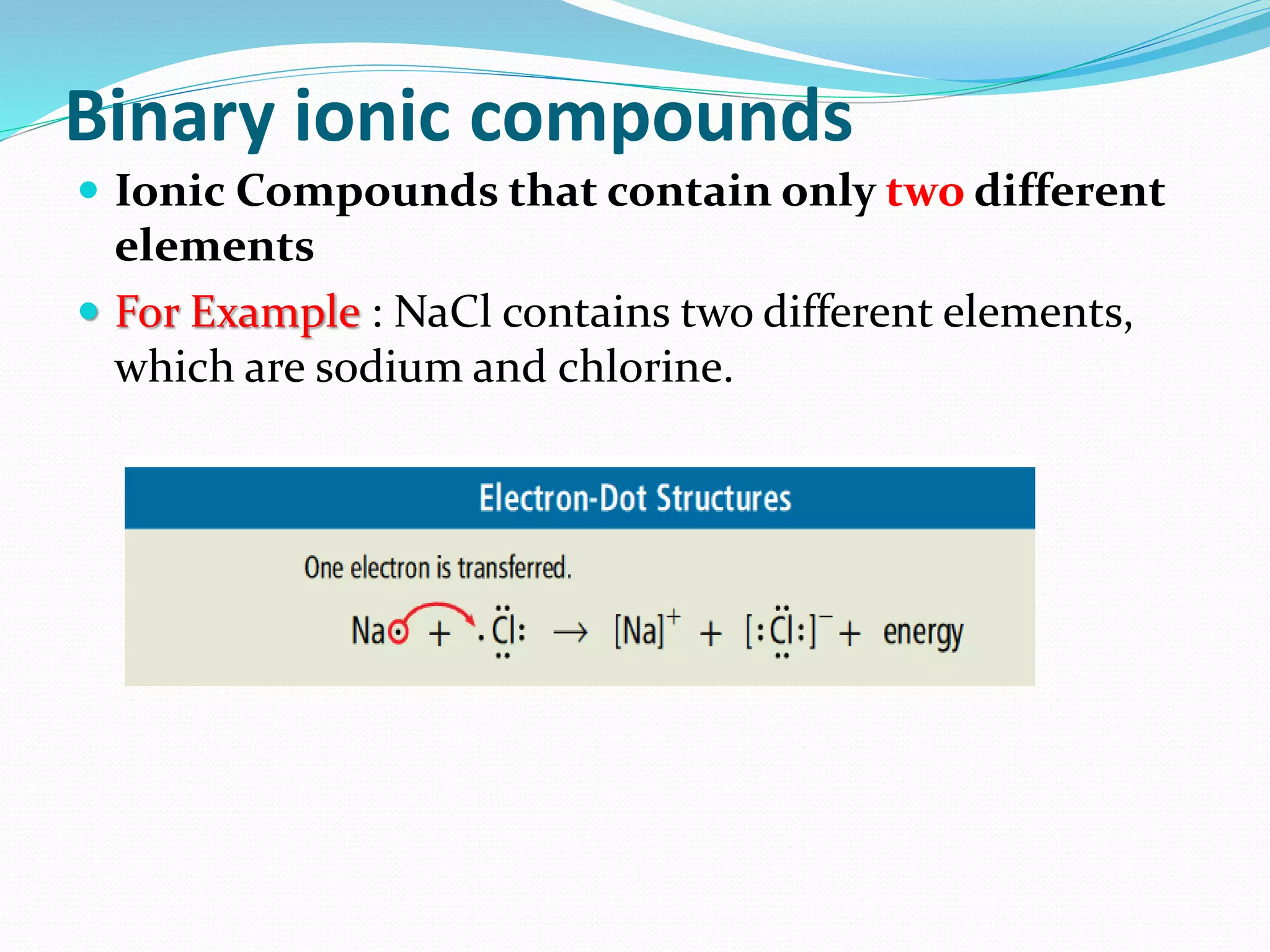Binary ionic compounds
 Ionic Compounds that contain only two different
elements
 For Example : NaCl contains two different elements,
which are sodium and chlorine.
 