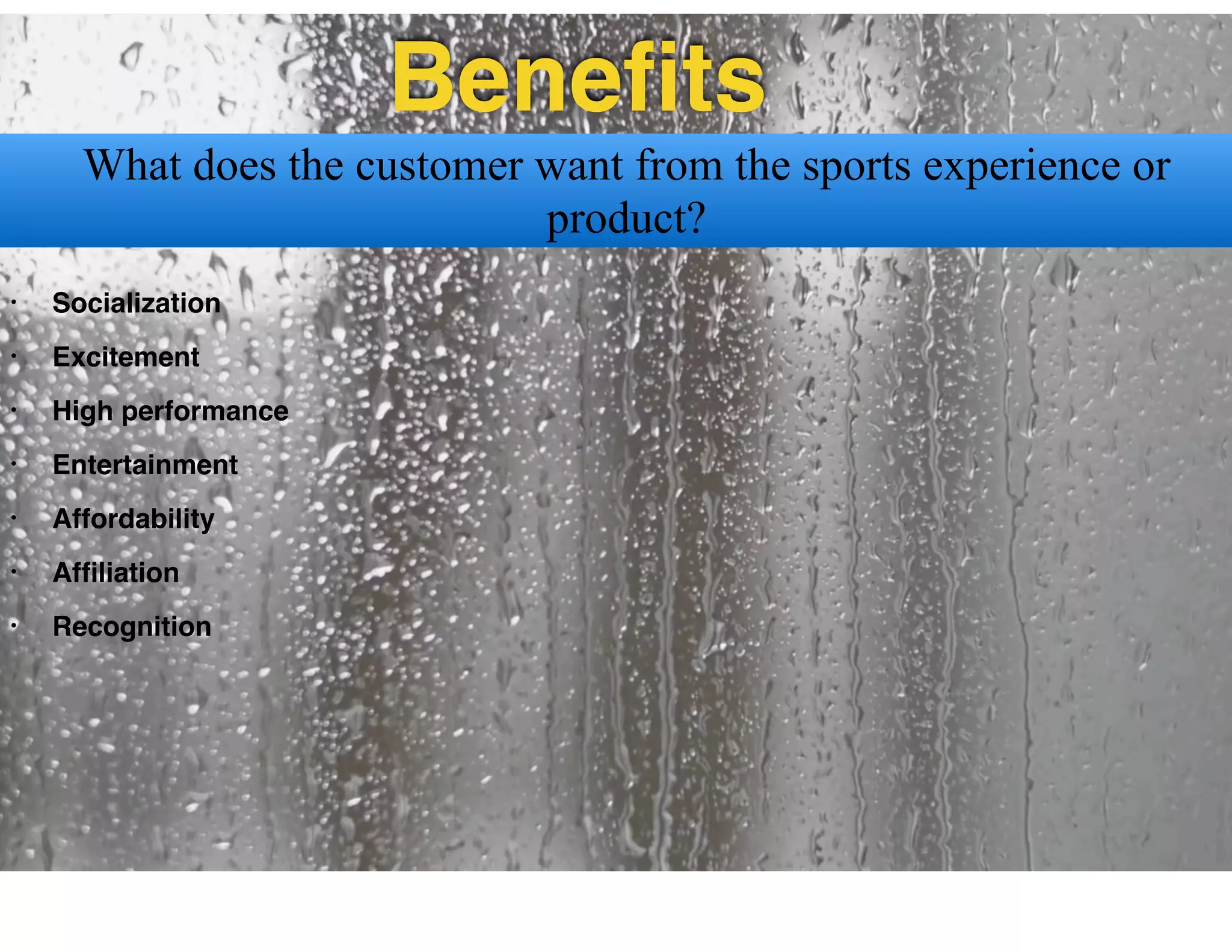 Beneﬁts
• Socialization
• Excitement
• High performance
• Entertainment
• Affordability
• Afﬁliation
• Recognition
What does the customer want from the sports experience or
product?
 