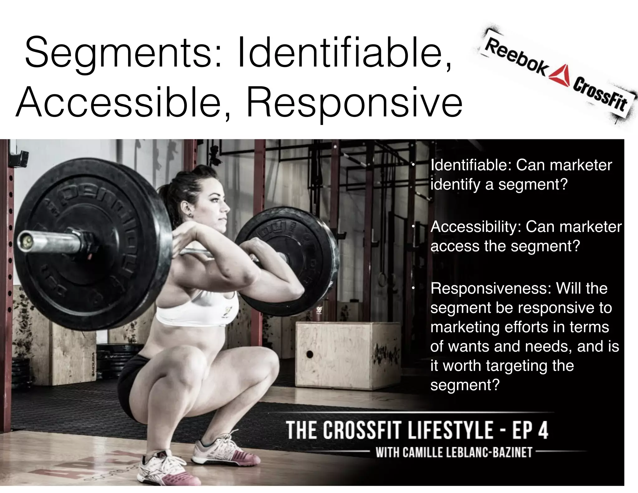 • Identiﬁable: Can marketer
identify a segment?
• Accessibility: Can marketer
access the segment?
• Responsiveness: Will the
segment be responsive to
marketing efforts in terms
of wants and needs, and is
it worth targeting the
segment?
Segments: Identiﬁable,
Accessible, Responsive
 