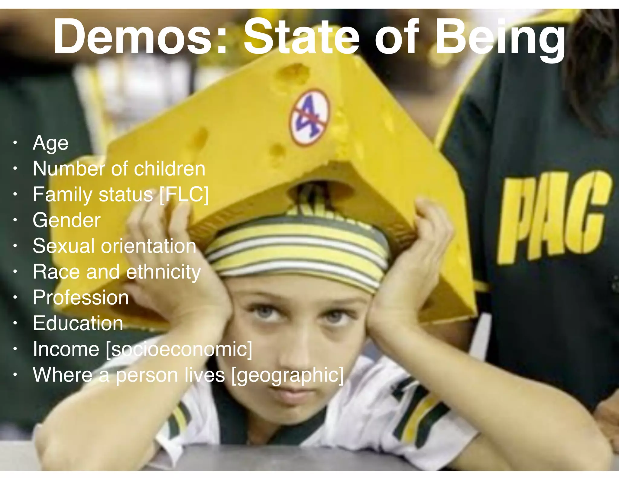 Demos: State of Being
• Age
• Number of children
• Family status [FLC]
• Gender
• Sexual orientation
• Race and ethnicity
• Profession
• Education
• Income [socioeconomic]
• Where a person lives [geographic]
 