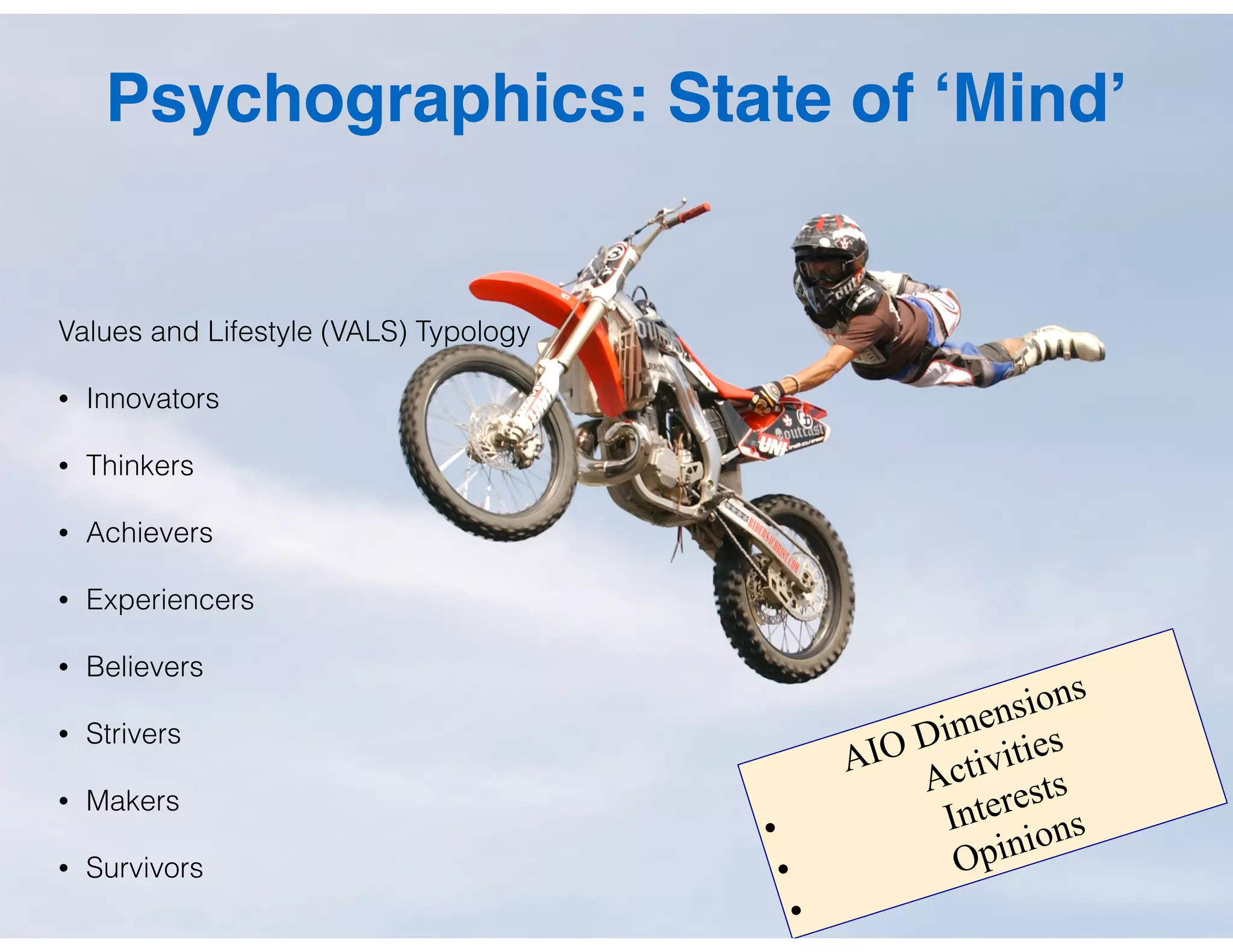 Psychographics: State of ‘Mind’
Values and Lifestyle (VALS) Typology
• Innovators
• Thinkers
• Achievers
• Experiencers
• Believers
• Strivers
• Makers
• Survivors
AIO Dimensions
•
Activities
•
Interests
•
Opinions
 
