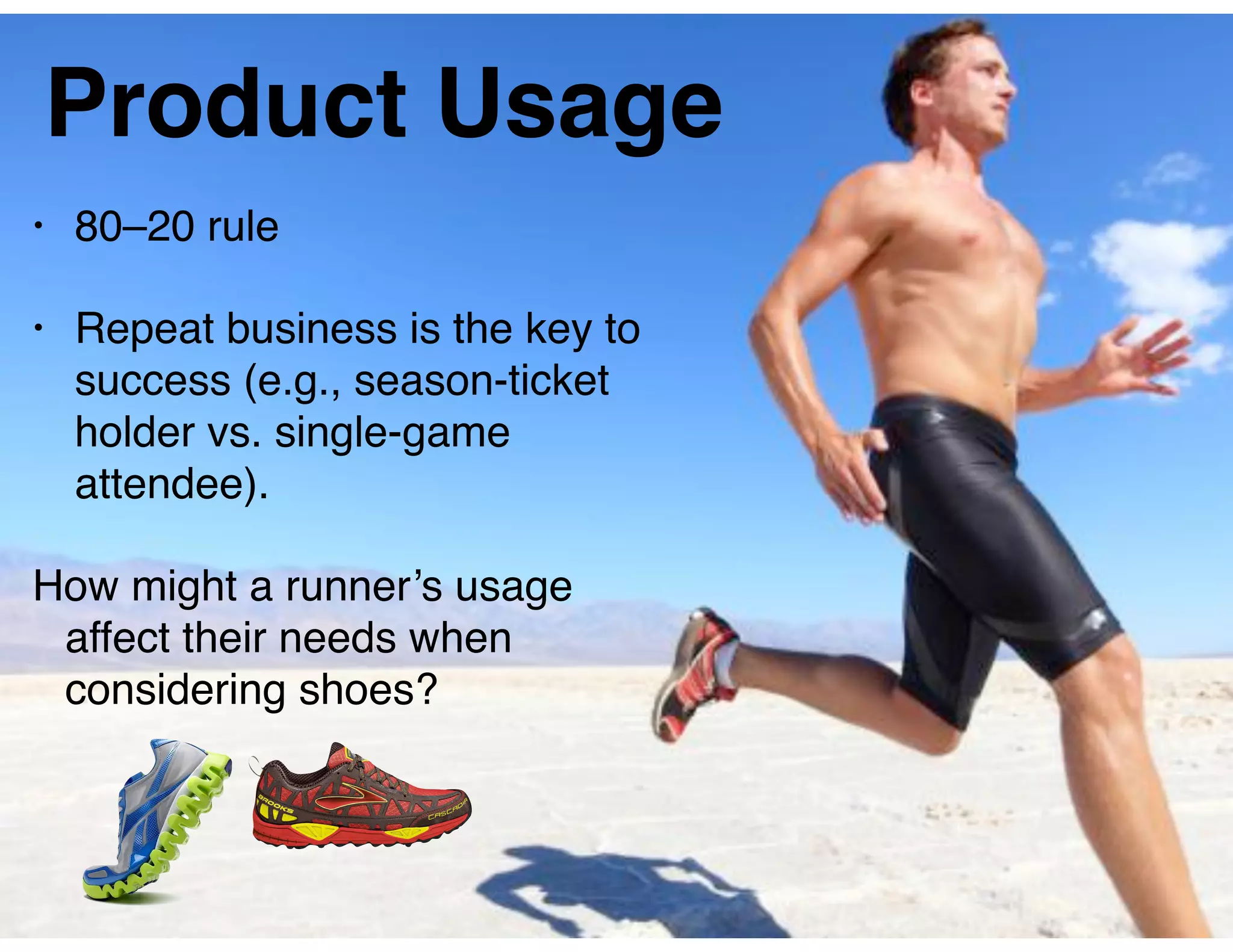 Product Usage
• 80–20 rule
• Repeat business is the key to
success (e.g., season-ticket
holder vs. single-game
attendee).
How might a runner’s usage
affect their needs when
considering shoes?
 