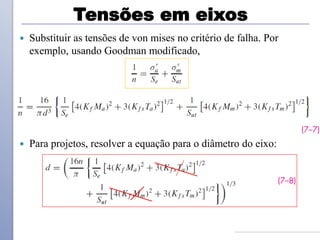 Tensões em eixos
 Substituir as tensões de von mises no critério de falha. Por
exemplo, usando Goodman modificado,
 Para projetos, resolver a equação para o diâmetro do eixo:
 