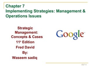 Copyright 2007 Prentice Hall Ch 7-1
Chapter 7
Implementing Strategies: Management &
Operations Issues
Strategic
Management:
Concepts & Cases
11th
Edition
Fred David
By:
Waseem sadiq
 
