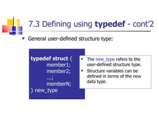 7.3 Defining using  typedef  - cont’2 General user-defined structure type: typedef struct  { member1; member2; ...; memberN; } new_type  The  new_type  refers to the user-defined structure type. Structure variables can be defined in terms of the new data type.  