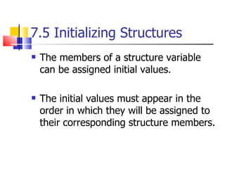 7.5 Initializing Structures The members of a structure variable can be assigned initial values.  The initial values must appear in the order in which they will be assigned to their corresponding structure members. 